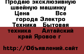 Продаю эксклюзивную швейную машинку › Цена ­ 13 900 - Все города Электро-Техника » Бытовая техника   . Алтайский край,Яровое г.